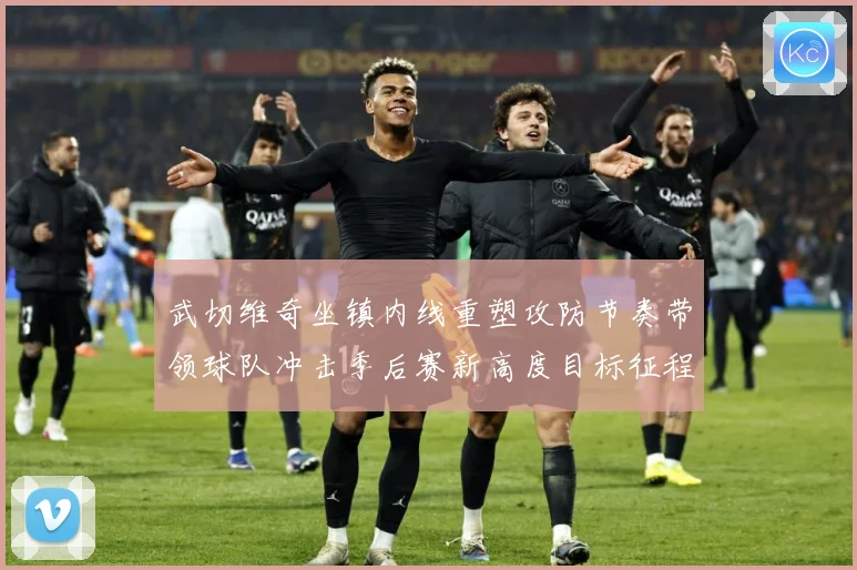 武切维奇坐镇内线重塑攻防节奏带领球队冲击季后赛新高度目标征程