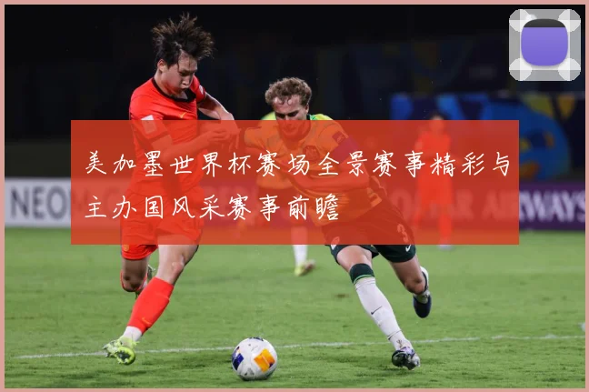 美加墨世界杯赛场全景赛事精彩与主办国风采赛事前瞻