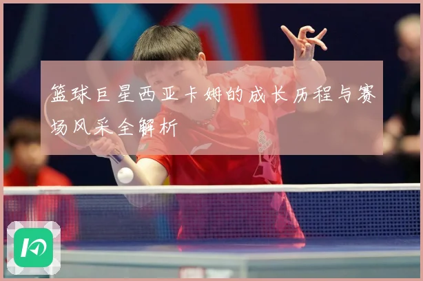 篮球巨星西亚卡姆的成长历程与赛场风采全解析