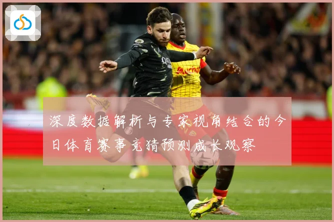 深度数据解析与专家视角结合的今日体育赛事竞猜预测成长观察