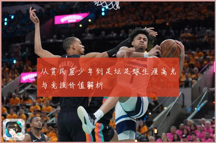 从贫民窟少年到足坛足球生涯高光与竞技价值解析