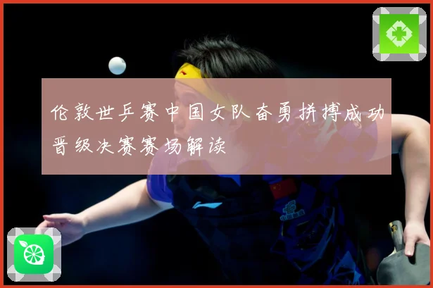伦敦世乒赛中国女队奋勇拼搏成功晋级决赛赛场解读