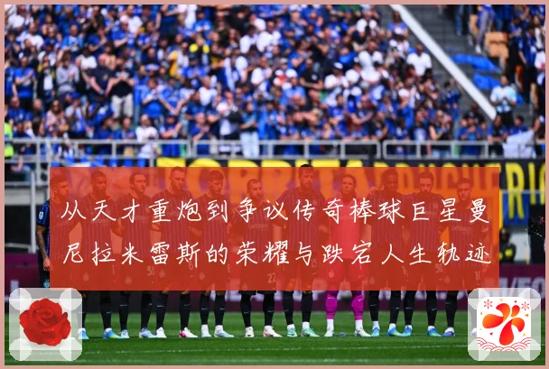从天才重炮到争议传奇棒球巨星曼尼拉米雷斯的荣耀与跌宕人生轨迹