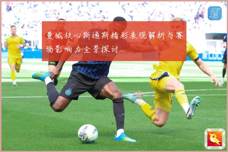 曼城核心斯通斯精彩表现解析与赛场影响力全景探讨