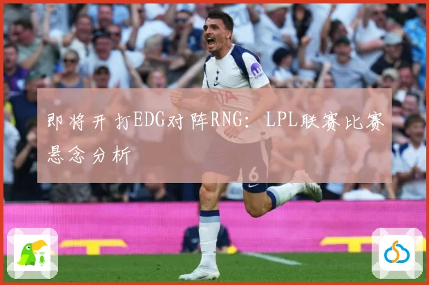 即将开打EDG对阵RNG：LPL联赛比赛悬念分析