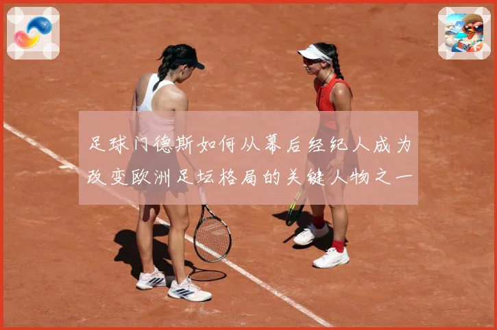 足球门德斯如何从幕后经纪人成为改变欧洲足坛格局的关键人物之一