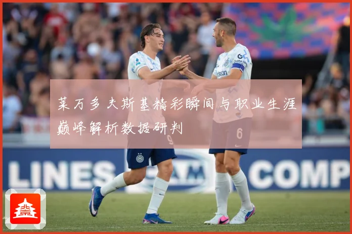 莱万多夫斯基精彩瞬间与职业生涯巅峰解析数据研判