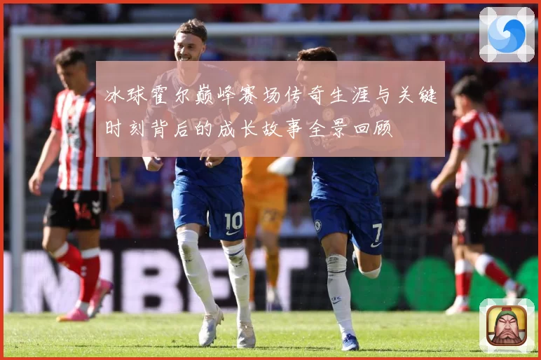冰球霍尔巅峰赛场传奇生涯与关键时刻背后的成长故事全景回顾
