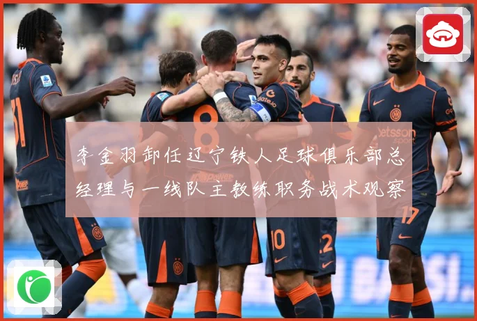 李金羽卸任辽宁铁人足球俱乐部总经理与一线队主教练职务战术观察