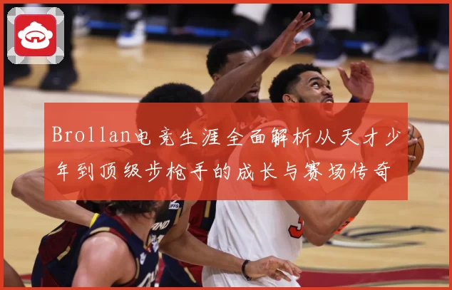 Brollan电竞生涯全面解析从天才少年到顶级步枪手的成长与赛场传奇