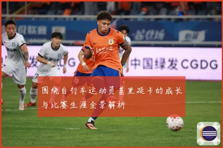 围绕自行车运动员基里延卡的成长与比赛生涯全景解析