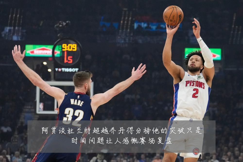 阿贾谈杜兰特超越乔丹得分榜他的突破只是时间问题让人感慨赛场复盘