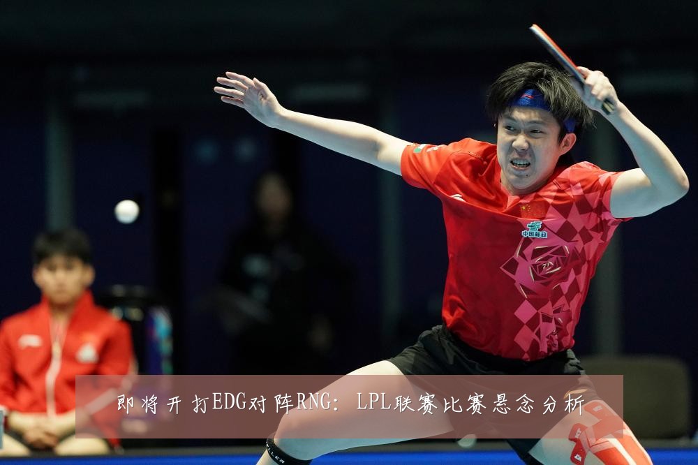 即将开打EDG对阵RNG：LPL联赛比赛悬念分析